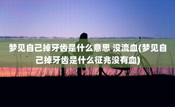 梦见自己掉牙齿是什么意思 没流血(梦见自己掉牙齿是什么征兆没有血)
