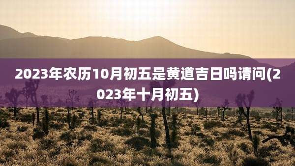 2023年农历10月初五是黄道吉日吗请问(2023年十月初五)