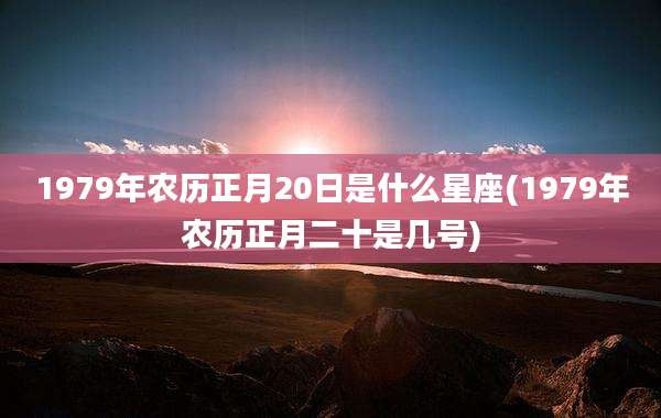 1979年农历正月20日是什么星座(1979年农历正月二十是几号)