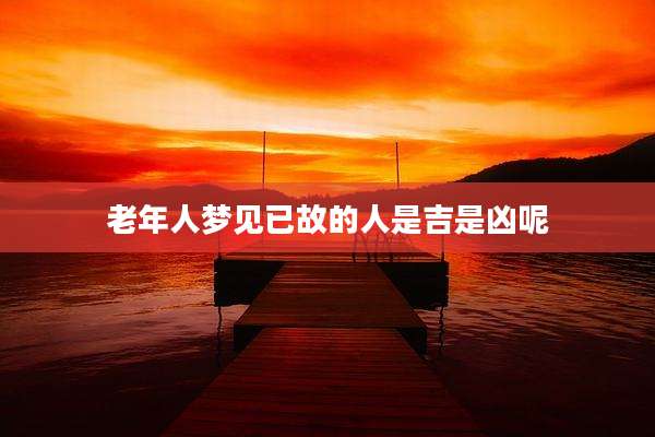 老年人梦见已故的人是吉是凶呢