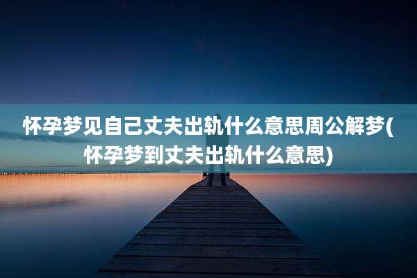 怀孕梦见自己丈夫出轨什么意思周公解梦(怀孕梦到丈夫出轨什么意思)