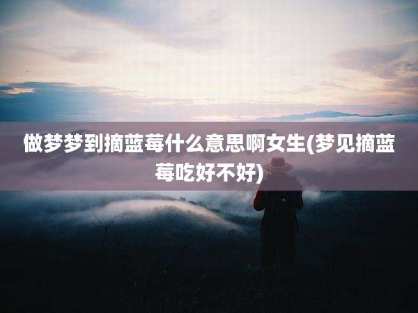 做梦梦到摘蓝莓什么意思啊女生(梦见摘蓝莓吃好不好)