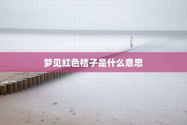 梦见红色桔子是什么意思