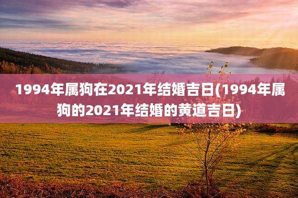 1994年属狗在2021年结婚吉日(1994年属狗的2021年结婚的黄道吉日)