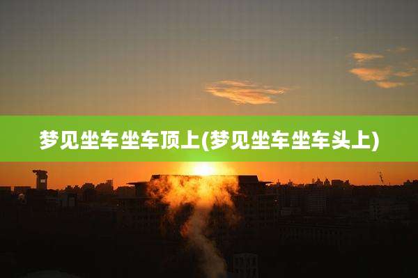 梦见坐车坐车顶上(梦见坐车坐车头上)