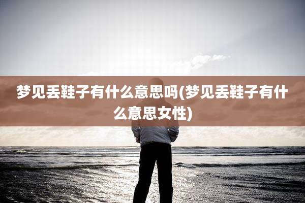 梦见丢鞋子有什么意思吗(梦见丢鞋子有什么意思女性)
