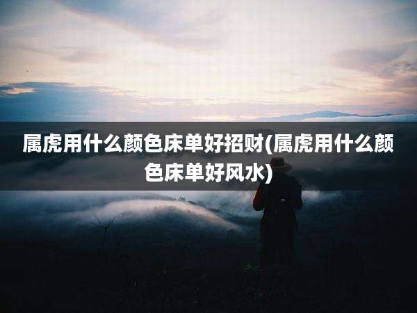 属虎用什么颜色床单好招财(属虎用什么颜色床单好风水)