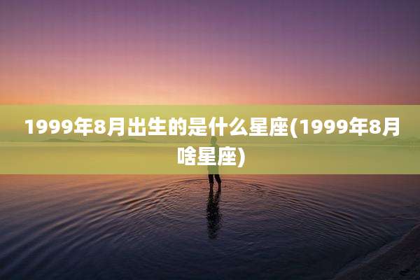 1999年8月出生的是什么星座(1999年8月啥星座)