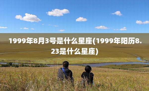 1999年8月3号是什么星座(1999年阳历8.23是什么星座)