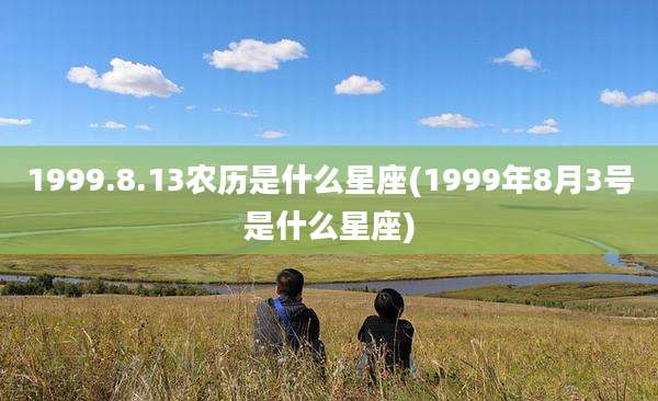 1999.8.13农历是什么星座(1999年8月3号是什么星座)