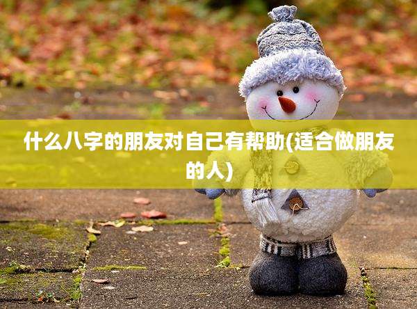 什么八字的朋友对自己有帮助(适合做朋友的人)