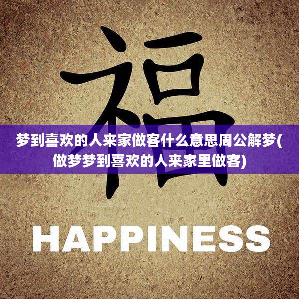 梦到喜欢的人来家做客什么意思周公解梦(做梦梦到喜欢的人来家里做客)