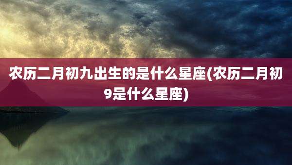 农历二月初九出生的是什么星座(农历二月初9是什么星座)