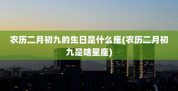 农历二月初九的生日是什么座(农历二月初九是啥星座)