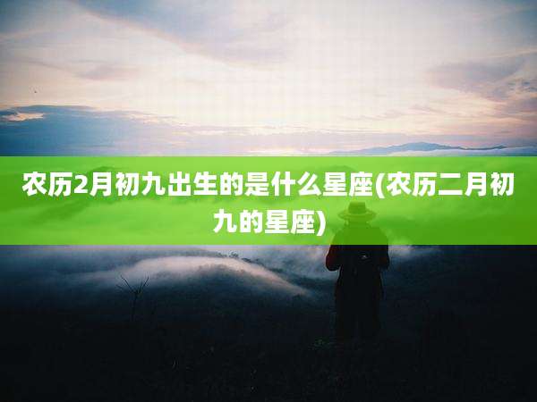 农历2月初九出生的是什么星座(农历二月初九的星座)