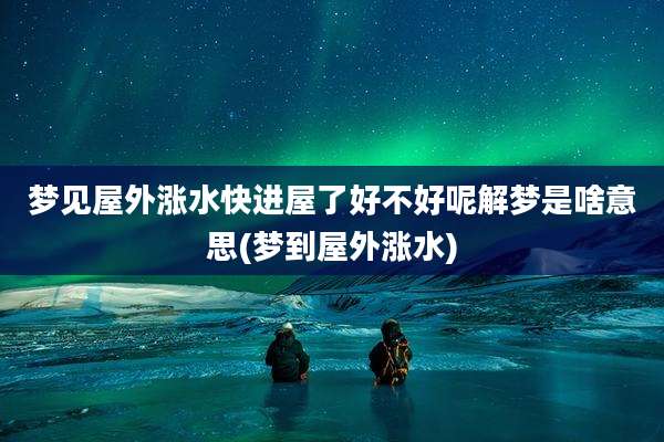 梦见屋外涨水快进屋了好不好呢解梦是啥意思(梦到屋外涨水)