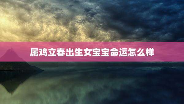 属鸡立春出生女宝宝命运怎么样