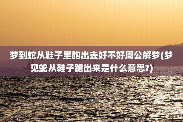 梦到蛇从鞋子里跑出去好不好周公解梦(梦见蛇从鞋子跑出来是什么意思?)