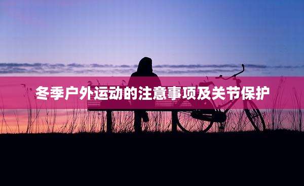 冬季户外运动的注意事项及关节保护