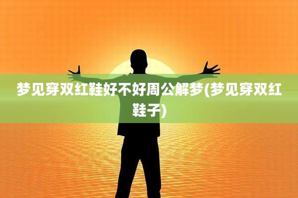 梦见穿双红鞋好不好周公解梦(梦见穿双红鞋子)