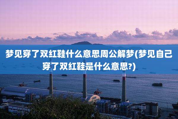 梦见穿了双红鞋什么意思周公解梦(梦见自己穿了双红鞋是什么意思?)