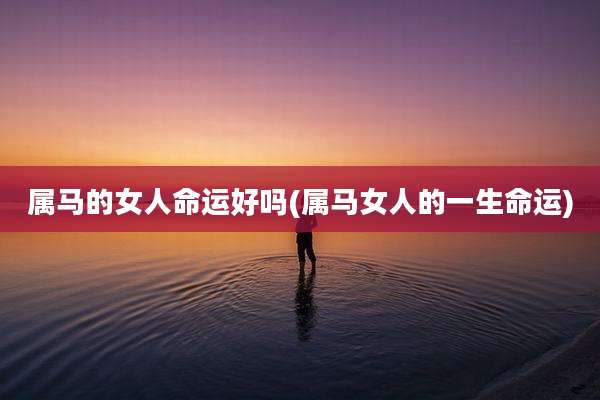 属马的女人命运好吗(属马女人的一生命运)