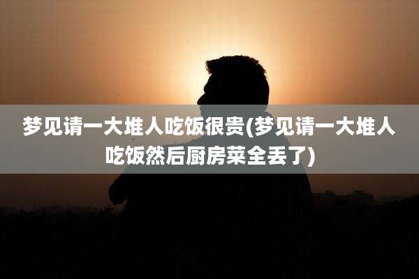 梦见请一大堆人吃饭很贵(梦见请一大堆人吃饭然后厨房菜全丢了)
