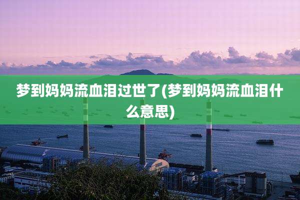梦到妈妈流血泪过世了(梦到妈妈流血泪什么意思)