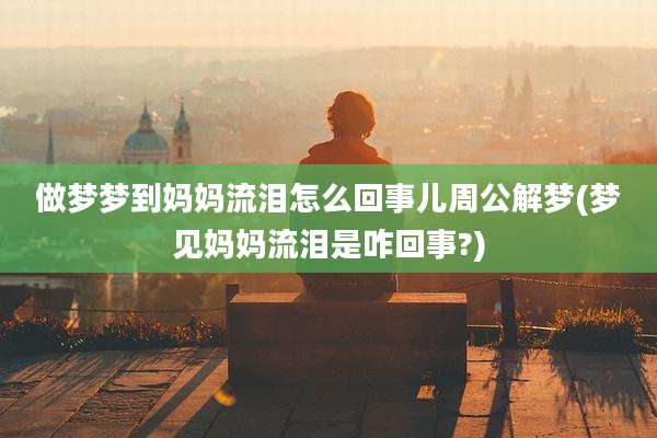 做梦梦到妈妈流泪怎么回事儿周公解梦(梦见妈妈流泪是咋回事?)