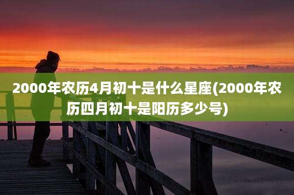 2000年农历4月初十是什么星座(2000年农历四月初十是阳历多少号)