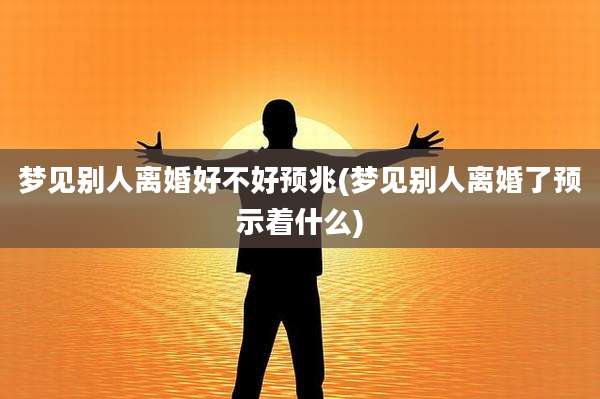 梦见别人离婚好不好预兆(梦见别人离婚了预示着什么)