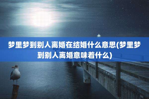 梦里梦到别人离婚在结婚什么意思(梦里梦到别人离婚意味着什么)