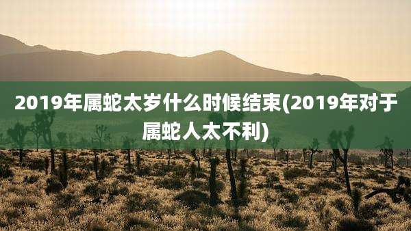 2019年属蛇太岁什么时候结束(2019年对于属蛇人太不利)