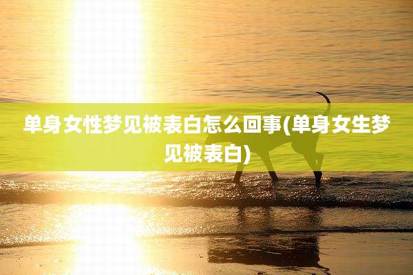 单身女性梦见被表白怎么回事(单身女生梦见被表白)