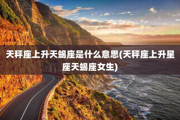 天秤座上升天蝎座是什么意思(天秤座上升星座天蝎座女生)