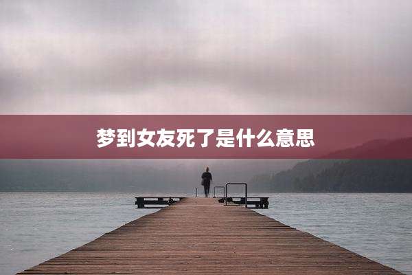 梦到女友死了是什么意思