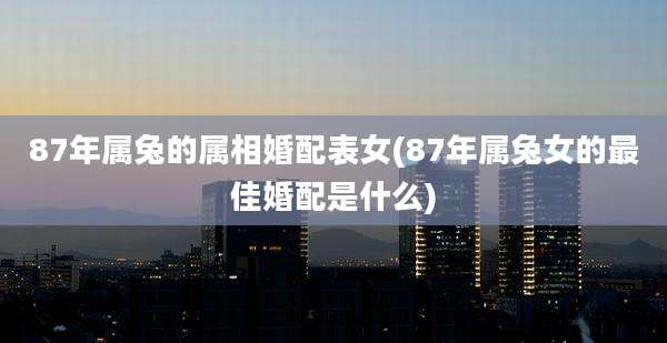 87年属兔的属相婚配表女(87年属兔女的最佳婚配是什么)