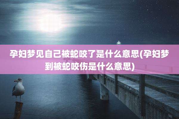 孕妇梦见自己被蛇咬了是什么意思(孕妇梦到被蛇咬伤是什么意思)