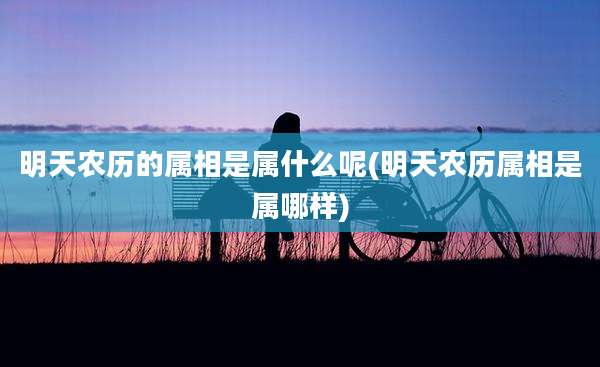 明天农历的属相是属什么呢(明天农历属相是属哪样)