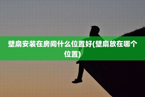 壁扇安装在房间什么位置好(壁扇放在哪个位置)