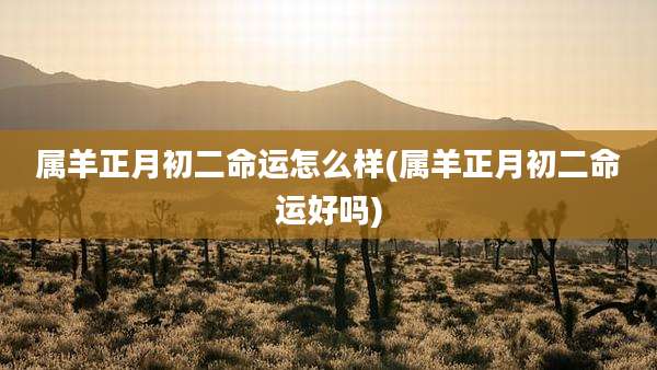 属羊正月初二命运怎么样(属羊正月初二命运好吗)