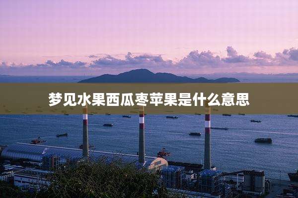 梦见水果西瓜枣苹果是什么意思