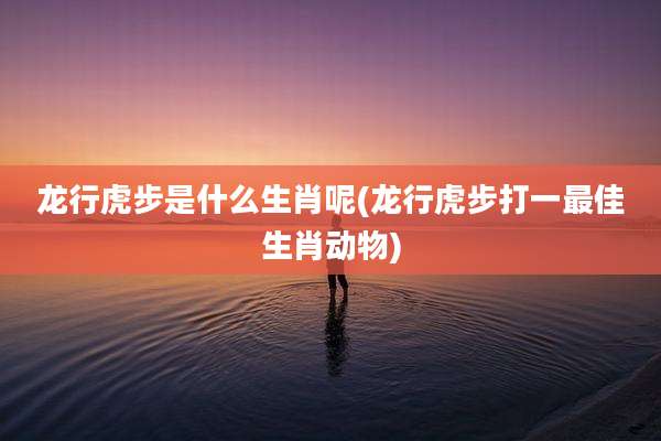 龙行虎步是什么生肖呢(龙行虎步打一最佳生肖动物)