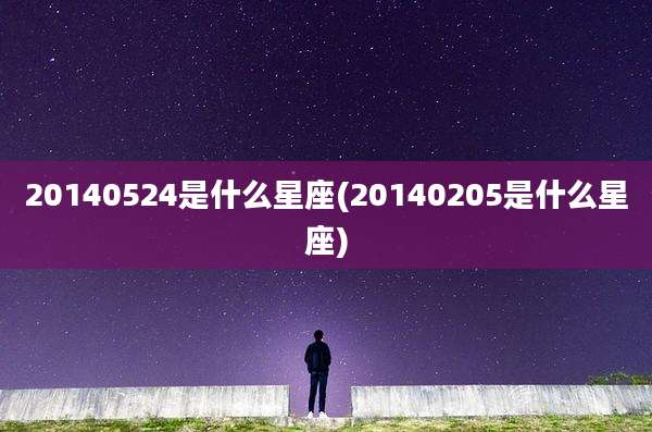 20140524是什么星座(20140205是什么星座)