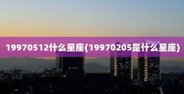 19970512什么星座(19970205是什么星座)