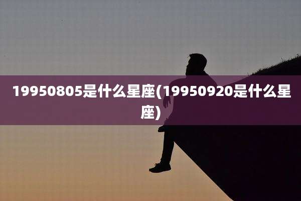 19950805是什么星座(19950920是什么星座)