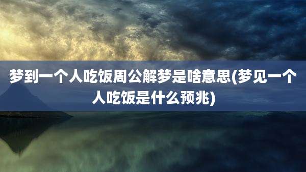梦到一个人吃饭周公解梦是啥意思(梦见一个人吃饭是什么预兆)