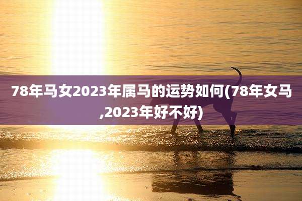 78年马女2023年属马的运势如何(78年女马,2023年好不好)