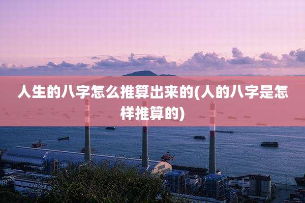 人生的八字怎么推算出来的(人的八字是怎样推算的)