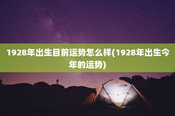 1928年出生目前运势怎么样(1928年出生今年的运势)